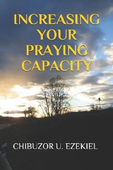 Increasing Your Praying Capacity by Chibuzor U. Ezekiel