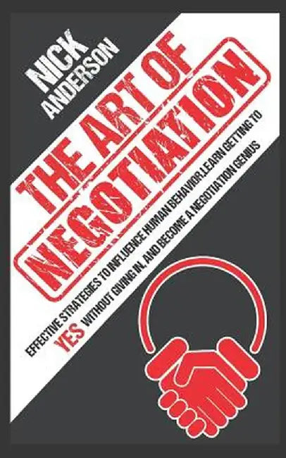 The Art of Negotiation: Effective Strategies To Influence Human Behavior, Learn Getting to Yes with by Anderson, Nick