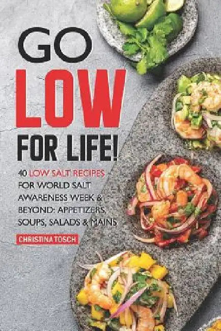 Go Low for Life!: 40 Low Salt Recipes - for World Salt Awareness Week & Beyond: Appetizers, Soups, Salads & Mains by Christina Tosch