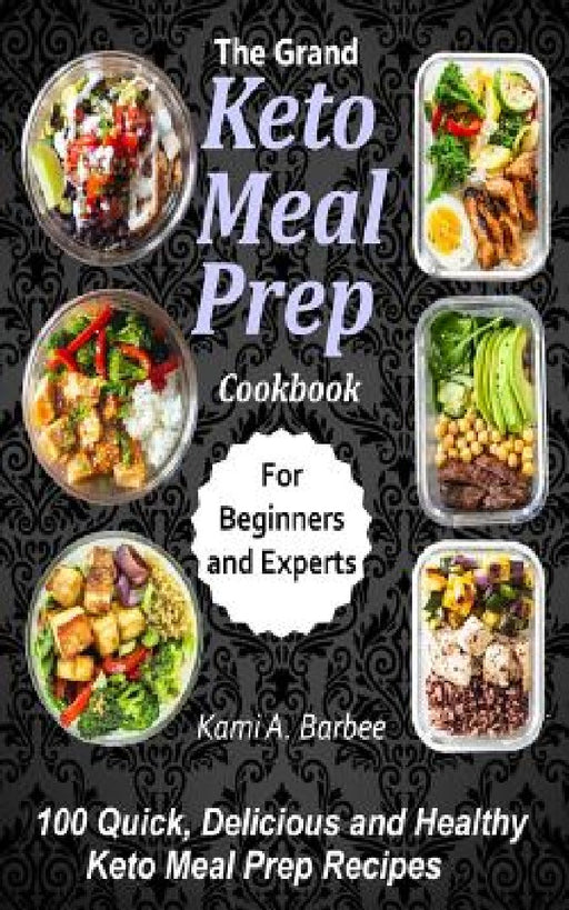 The Grand Keto Meal Prep Cookbook: 100 Quick, Delicious and Healthy Keto Meal Prep Recipes (for Beginners and Experts) by Kami a. Barbee
