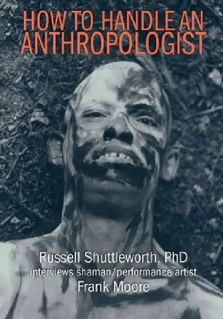 How to Handle an Anthropologist: Russell Shuttleworth, PhD interviews shaman/performance artist Frank Moore by Russell Shuttleworth