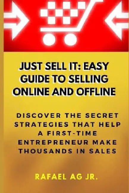 Just Sell It: Easy Guide to Selling Online and Offline: Discover the Secret Strategies that Help a First-Time Entrepreneur Make Thousands in Sales by Rafael Ag Jr