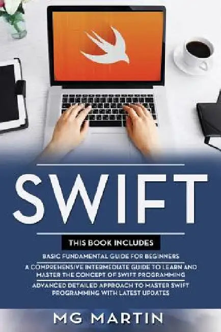 Swift: The Complete Guide for Beginners, Intermediate and Advanced Detailed Strategies To Master Swift Programming by Mg Martin