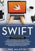 Swift: The Complete Guide for Beginners, Intermediate and Advanced Detailed Strategies To Master Swift Programming by Mg Martin