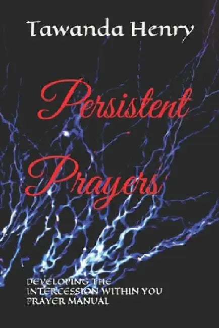 Persistent Prayers: DEVELOPING THE INTERCESSION WITHIN YOU Prayer Manuel by Tawanda Henry
