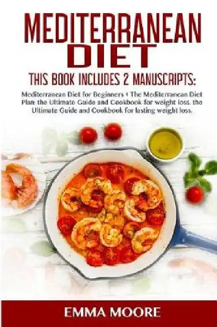 Mediterranean Diet: This Book Includes: Mediterranean Diet for Beginners + Mediterranean Diet Plan, The Ultimate Guide and Cookbook for La by Emma Moore