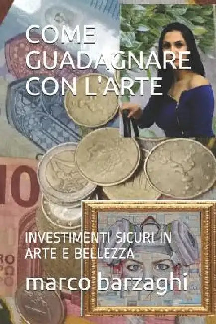 Come Guadagnare Con l'Arte: Investimenti Sicuri in Arte E Bellezza by Barzaghi, Marco