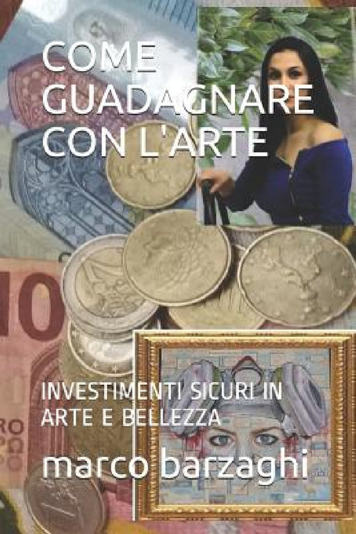 Come Guadagnare Con l'Arte: Investimenti Sicuri in Arte E Bellezza by Marco Barzaghi