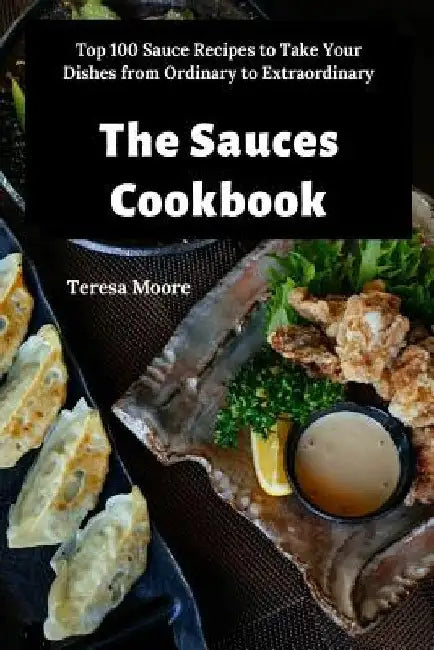 The Sauces Cookbook: Top 100 Sauce Recipes to Take Your Dishes from Ordinary to Extraordinary by Teresa Moore