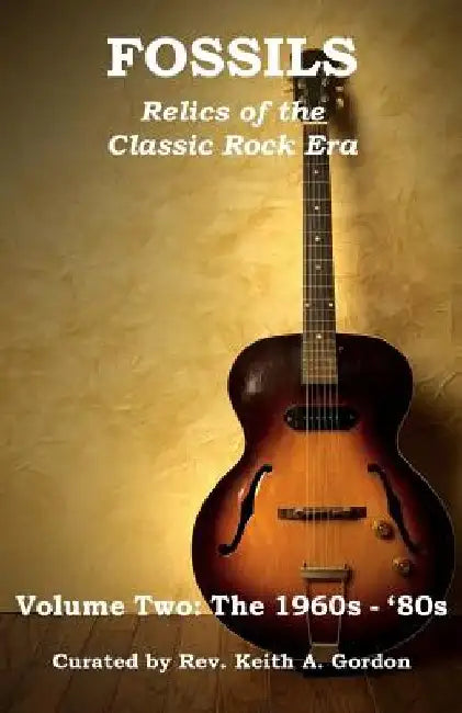 Fossils: Relics of the Classic Rock Era: Volume Two: The 1960s-'80s by Keith a. Gordon