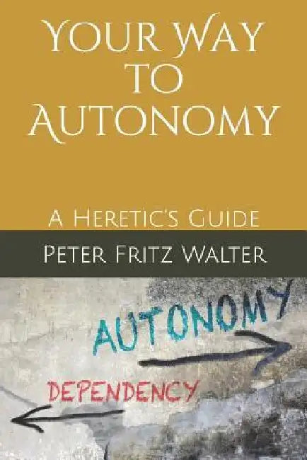 Your Way to Autonomy: A Heretic's Guide by Peter Fritz Walter