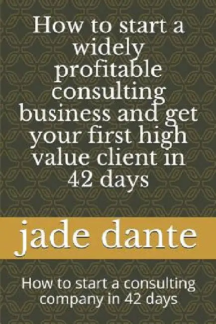 How to start a widely profitable consulting business and get your first high value client in 42 days: How to start a consulting company in 42 days by Jade Abeline Dante