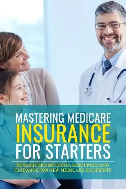 Mastering Medicare Insurance for Starters: Researched Methods, Resources, and Guidance for New Medicare Recipients by J. M. Richardson