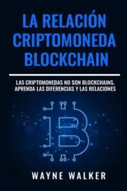 La Relación Criptomoneda-Blockchain: Las Criptomonedas no Son Blockchains, Aprenda las Diferencias y las Relaciones by Wayne Walker