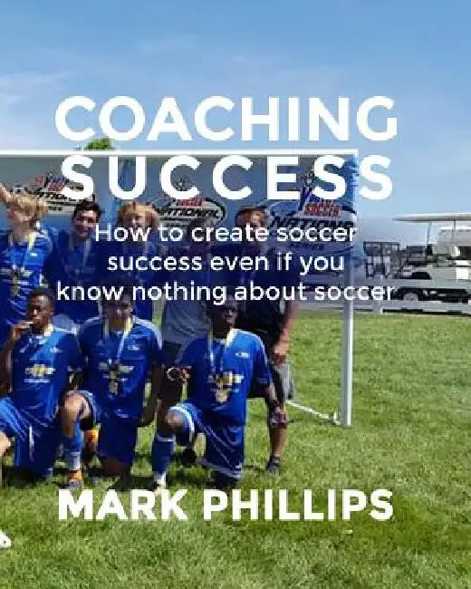 Coaching Success: Elevate your soccer coaching with success in mind by Mark Phillips