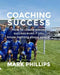Coaching Success: Elevate your soccer coaching with success in mind by Mark Phillips