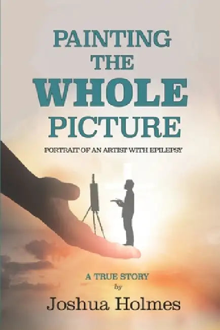 Painting The Whole Picture: Portrait of an Artist with Epilepsy by Joshua Holmes, Joshua Holmes