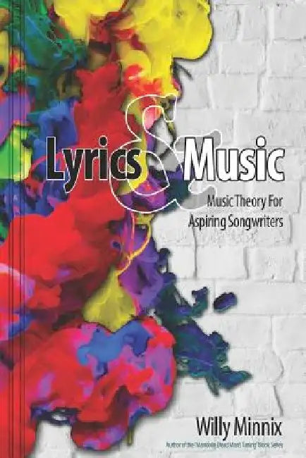 Lyrics and Music: Music Theory and Songwriting Techniques for Aspiring Songwriters by Willy Minnix