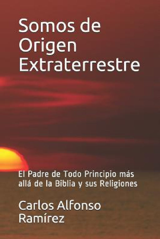 Somos de Origen Extraterrestre: El Padre de Todo Principio más allá de la Biblia y sus Religiones by Carlos Alfonso
