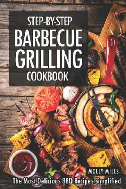 Step-by-Step Barbecue Grilling Cookbook: The Most Delicious BBQ Recipes Simplified by Molly Mills