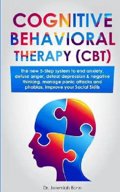 Cognitive Behavioral Therapy (CBT): The new 5-step system to end anxiety, defuse anger, defeat depression & negative thinking, manage panic attacks an by Jeremiah Bonn