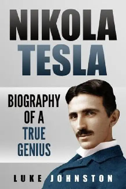 Nikola Tesla: Biography of a True Genius by Luke Johnston