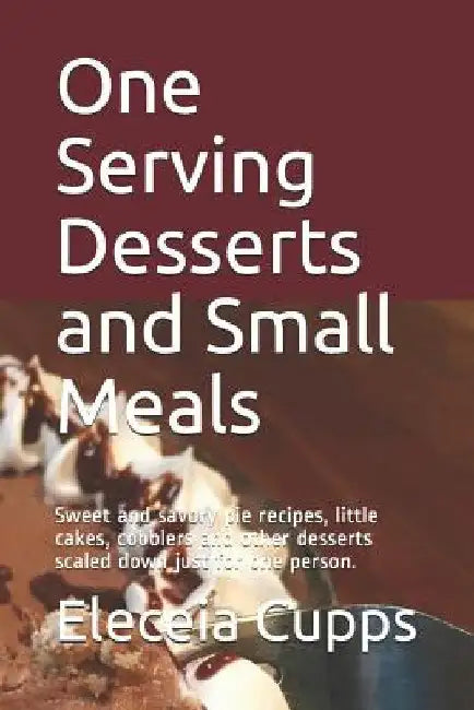One Serving Desserts and Small Meals: Sweet and savory pie recipes, little cakes, cobblers and other desserts scaled down just for one person. by Eleceia Cupps