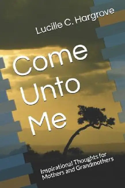 Come Unto Me: Inspirational Thoughts for Mothers and Grandmothers by Lucille C. Hargrove
