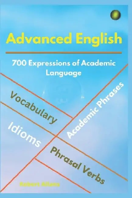 Advanced English: Idioms, Phrasal Verbs, Vocabulary and Phrases: 700 Expressions of Academic Language by Metin Emir