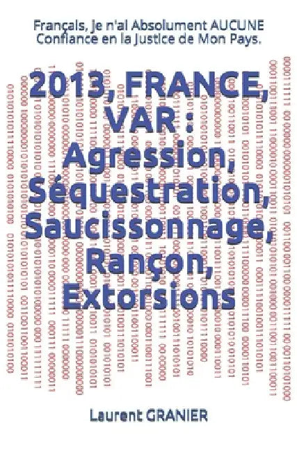 2013, France, Var: Agression, Séquestration, Saucissonnage, Rançon, Extorsions: Français, je n'ai Absolument AUCUNE Confiance en la Justice de Mon Pay by Granier, Laurent