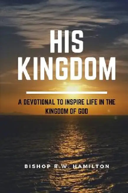 His Kingdom: A Devotional to Inspire Life in the Kingdom of God by Bishop R. W. Hamilton