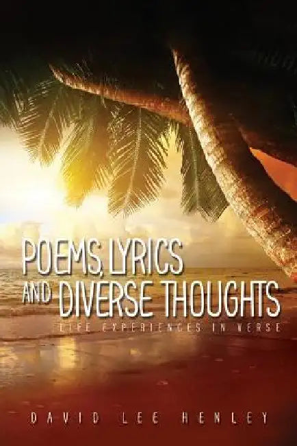 Poems, Lyrics and Diverse Thoughts: Life Experiences in Verse by Guy Calvert Henley