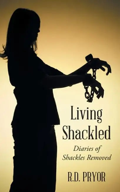 Living Shackled: Diaries of Shackles Removed by R. D. Pryor