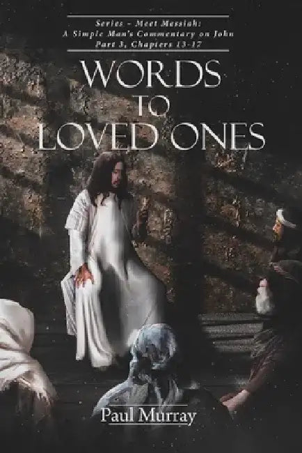 Words To Loved Ones: A Simple Man's Commentary on John Part 3: Meet Messiah Chapters 13-17 by Paul Murray