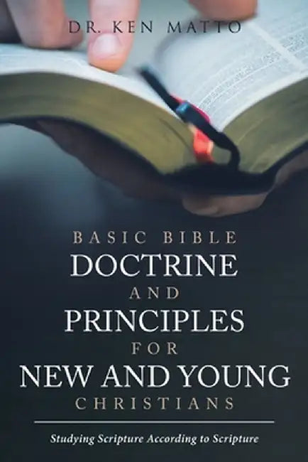 Basic Bible Doctrine and Principles for New and Young Christians: Studying Scripture According to Scripture by Ken Matto