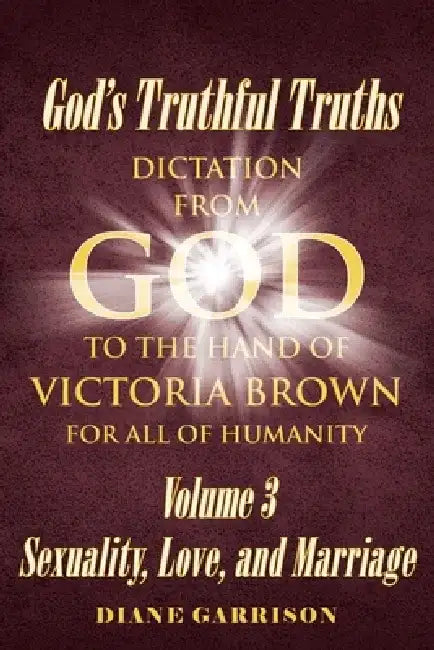 God's Truthful Truths: Dictation from God to the hand of VICTORIA BROWN for ALL of humanity by Diane Garrison