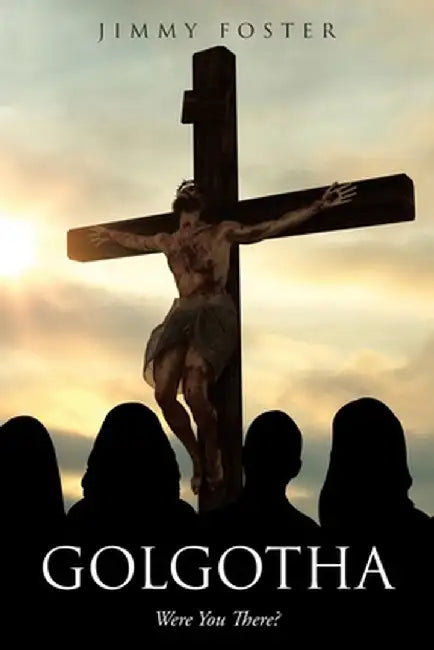 Golgotha: Were You There? by Jimmy Foster