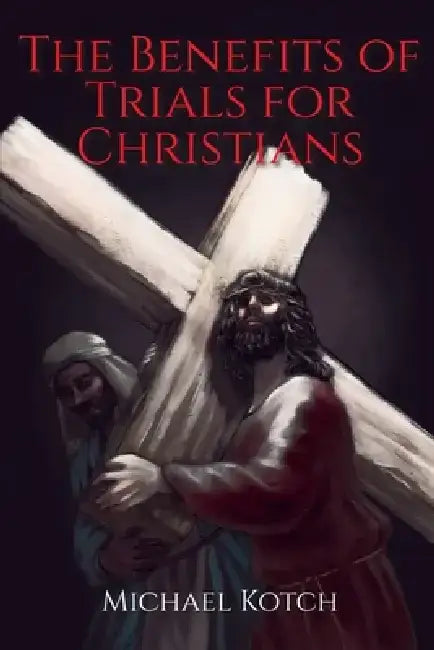 The Benefits of Trials for Christians by Michael Kotch