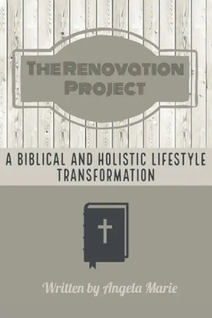 The Renovation Project: A Biblical and Holistic Lifestyle Transformation by Angela Marie