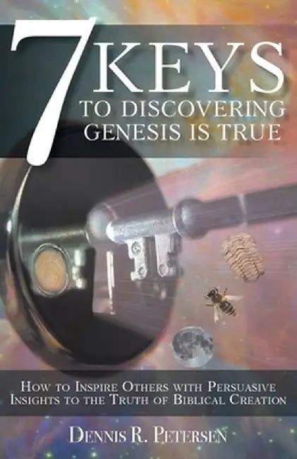 7 Keys to Discovering Genesis Is True: How to Inspire Others with Persuasive Insights to the Truth of Biblical Creation by Dennis R. Petersen