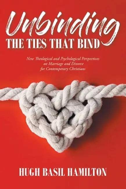Unbinding the Ties that Bind: New Theological and Psychological Perspectives on Marriage and Divorce for Contemporary Christians by Hugh Basil Hamilton