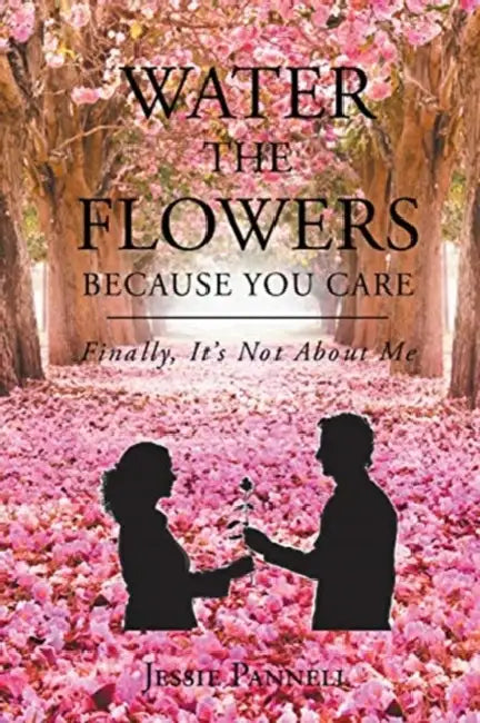 Water the Flowers Because You Care: Finally, It's Not About Me by Jessie Pannell