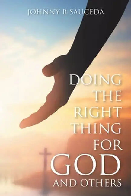 Doing the Right Thing for God and Others by Johnny R. Sauceda