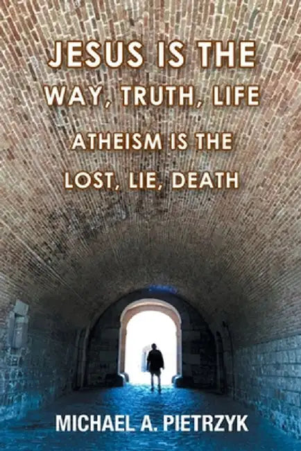 Jesus Is the Way, Truth, Life: Atheism Is the Lost, Lie, Death by Michael a. Pietrzyk