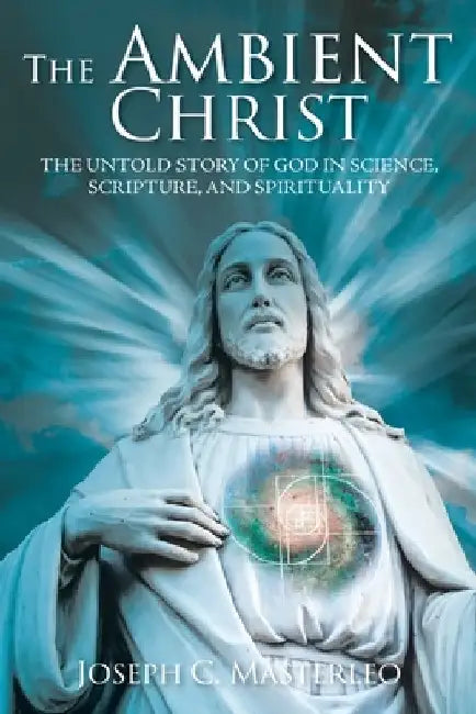 The Ambient Christ: The Untold Story of God in Science, Scripture, and Spirituality by Joseph C. Masterleo