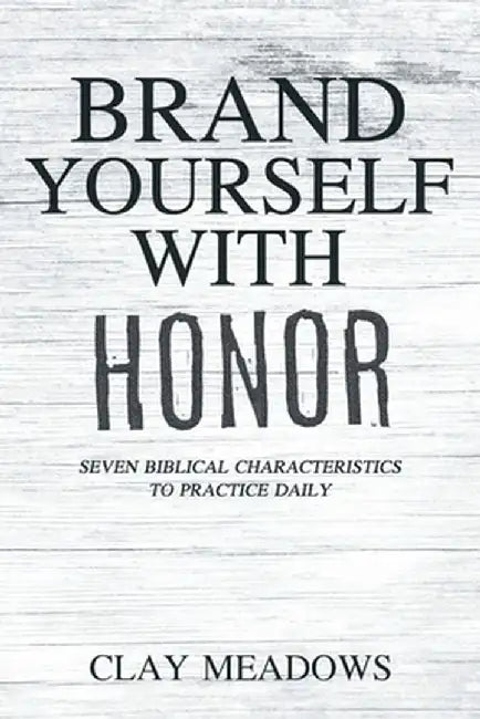 Brand Yourself with Honor: Seven Biblical Characteristics to Practice Daily by Clay Meadows
