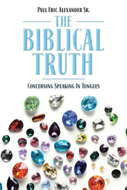 The Biblical Truth: Concerning Speaking in Tongues by Paul Eric, Sr. Alexander