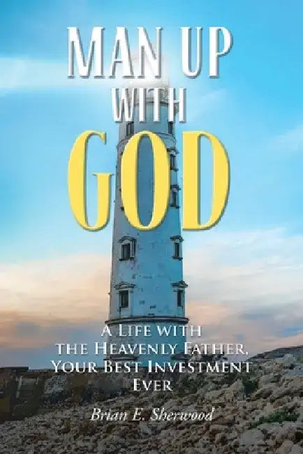 Man Up with God: A Life with the Heavenly Father, Your Best Investment Ever by Brian E. Sherwood