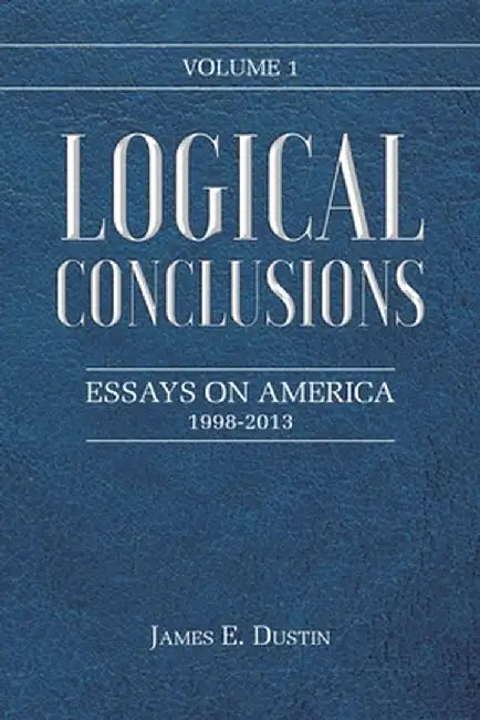 Logical Conclusions: Essays on America: 1998-2013: Volume 1 by James E. Dustin