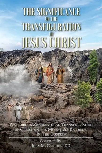 The Significance of the Transfiguration of Jesus Christ: A Glorious Supernatural Transformation of Jesus Christ on the Mount as Recorded in the Gospel by John M. Calhoun DD
